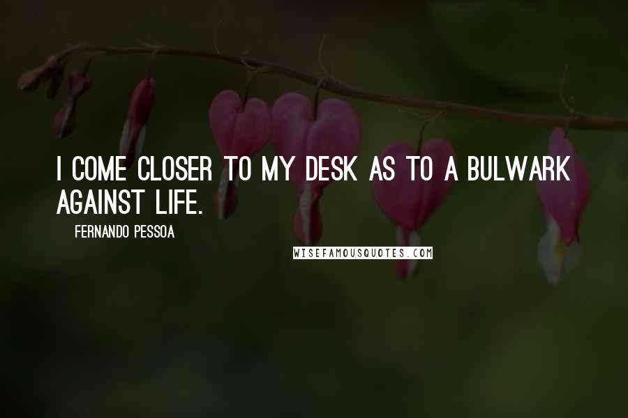 Fernando Pessoa Quotes: I come closer to my desk as to a bulwark against life.