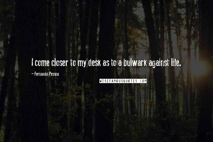 Fernando Pessoa Quotes: I come closer to my desk as to a bulwark against life.