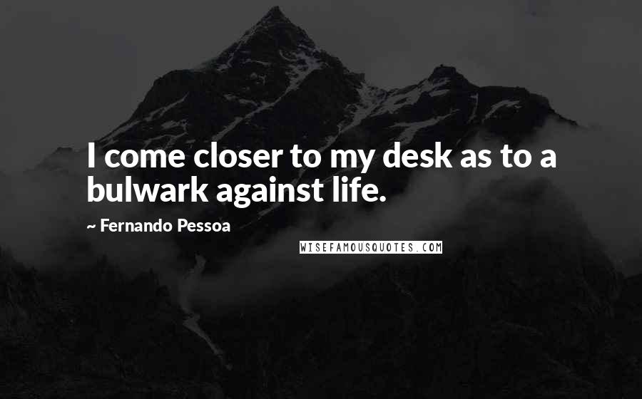 Fernando Pessoa Quotes: I come closer to my desk as to a bulwark against life.