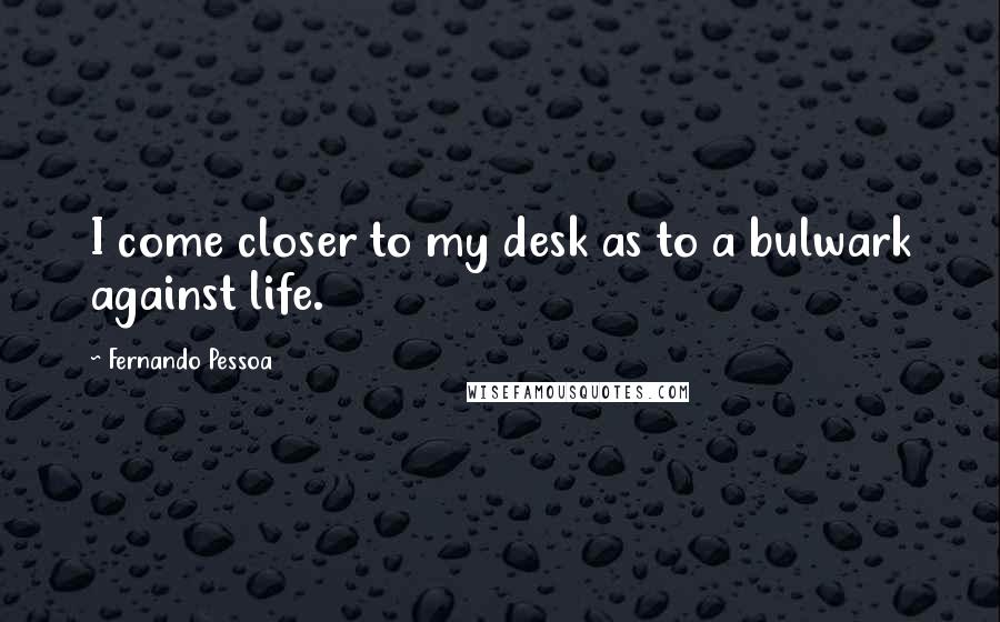 Fernando Pessoa Quotes: I come closer to my desk as to a bulwark against life.