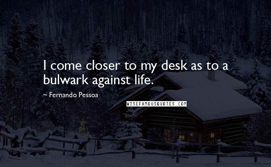 Fernando Pessoa Quotes: I come closer to my desk as to a bulwark against life.