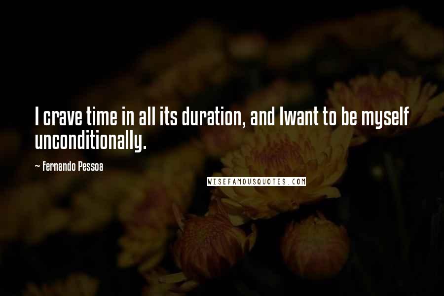 Fernando Pessoa Quotes: I crave time in all its duration, and Iwant to be myself unconditionally.