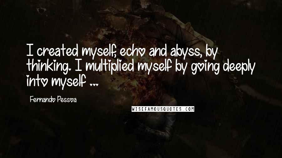 Fernando Pessoa Quotes: I created myself, echo and abyss, by thinking. I multiplied myself by going deeply into myself ...