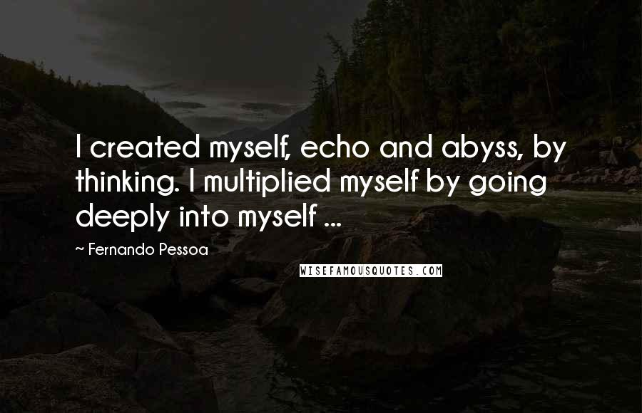 Fernando Pessoa Quotes: I created myself, echo and abyss, by thinking. I multiplied myself by going deeply into myself ...