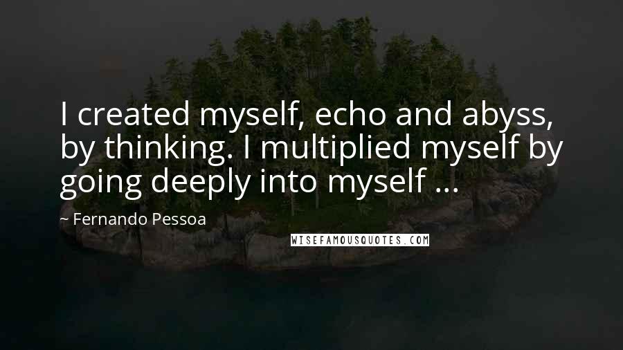 Fernando Pessoa Quotes: I created myself, echo and abyss, by thinking. I multiplied myself by going deeply into myself ...