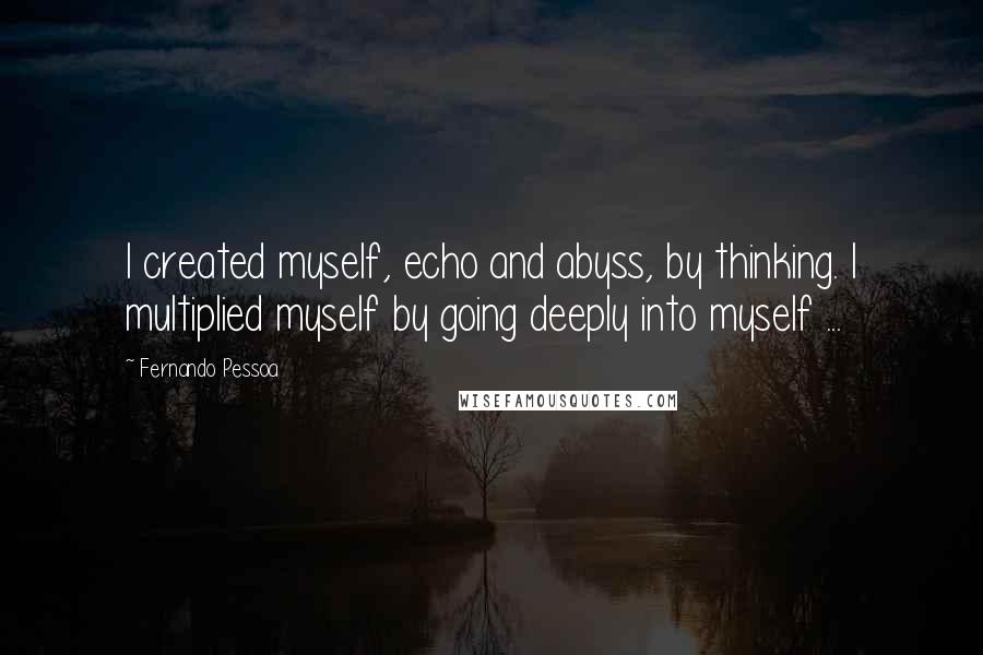 Fernando Pessoa Quotes: I created myself, echo and abyss, by thinking. I multiplied myself by going deeply into myself ...