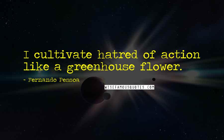 Fernando Pessoa Quotes: I cultivate hatred of action like a greenhouse flower.