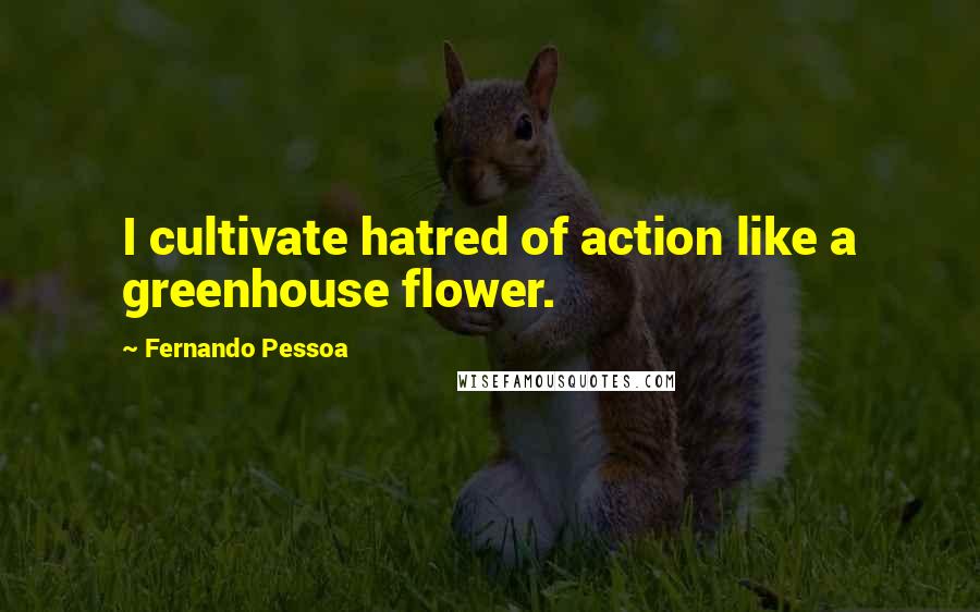 Fernando Pessoa Quotes: I cultivate hatred of action like a greenhouse flower.