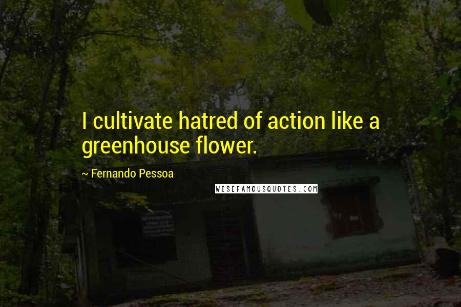 Fernando Pessoa Quotes: I cultivate hatred of action like a greenhouse flower.