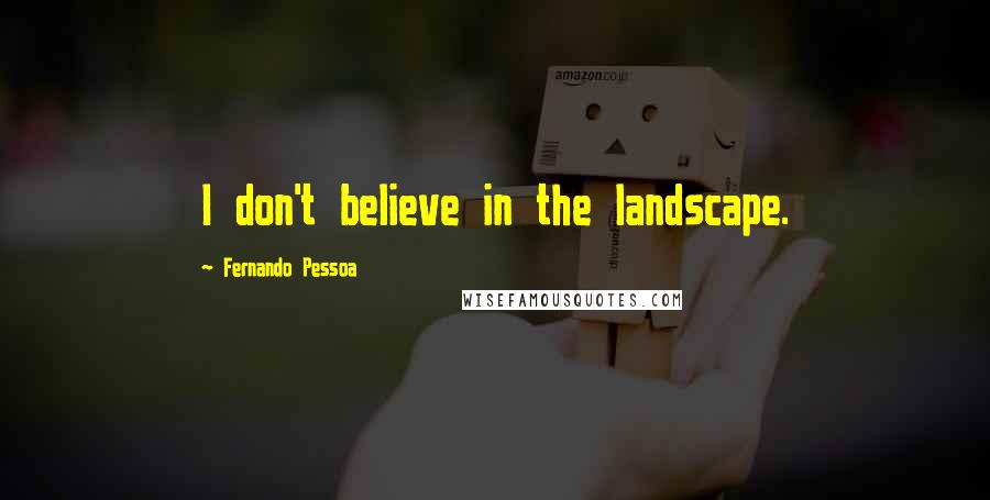 Fernando Pessoa Quotes: I don't believe in the landscape.