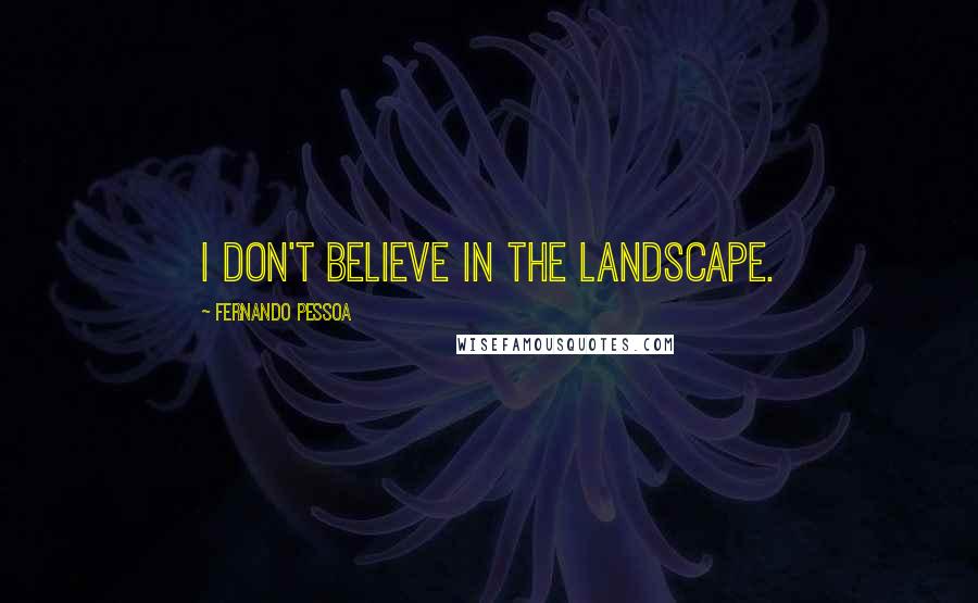 Fernando Pessoa Quotes: I don't believe in the landscape.