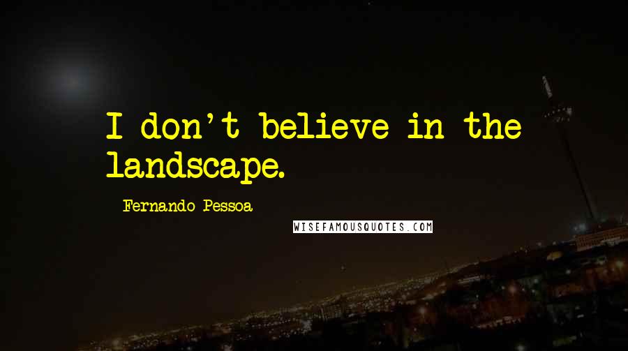 Fernando Pessoa Quotes: I don't believe in the landscape.