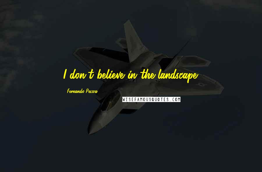 Fernando Pessoa Quotes: I don't believe in the landscape.