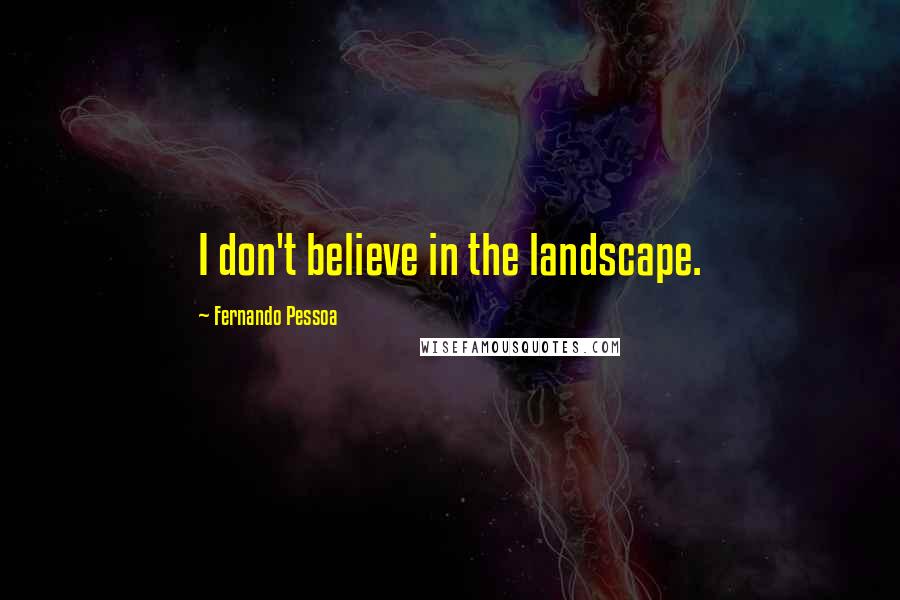 Fernando Pessoa Quotes: I don't believe in the landscape.