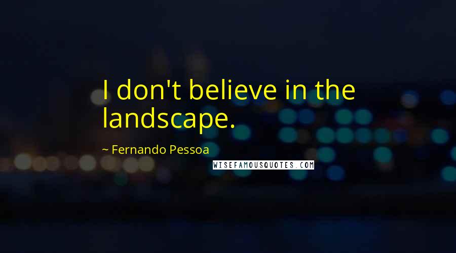 Fernando Pessoa Quotes: I don't believe in the landscape.