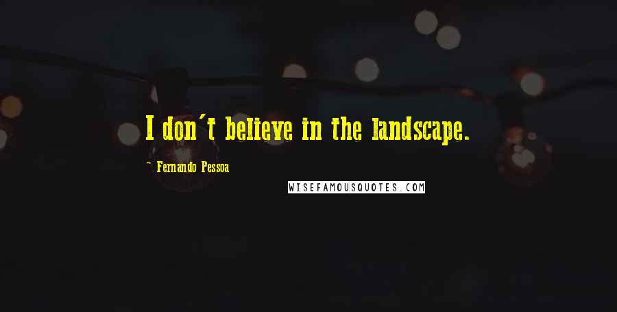 Fernando Pessoa Quotes: I don't believe in the landscape.