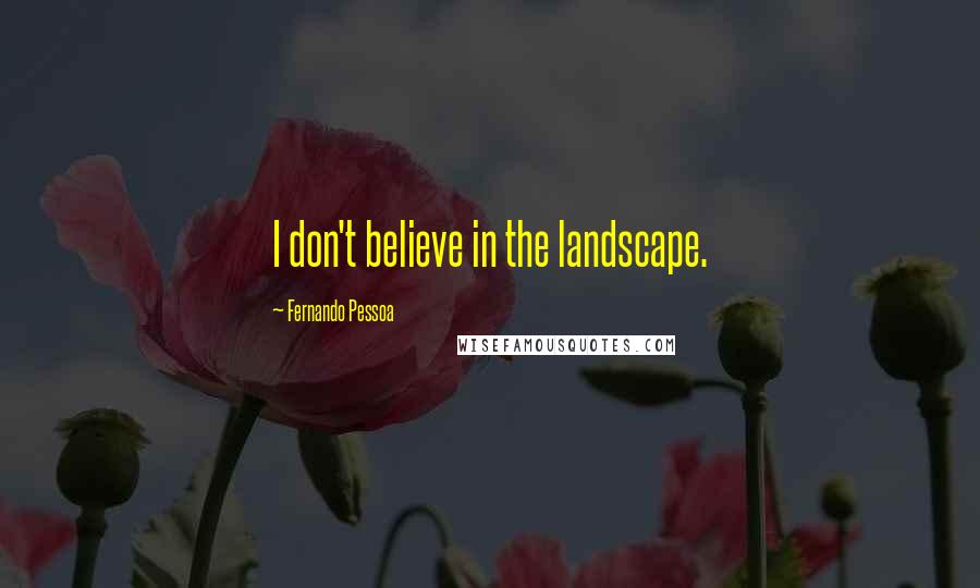 Fernando Pessoa Quotes: I don't believe in the landscape.