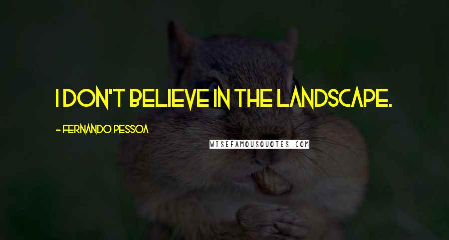 Fernando Pessoa Quotes: I don't believe in the landscape.