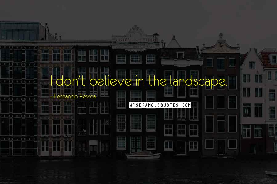 Fernando Pessoa Quotes: I don't believe in the landscape.