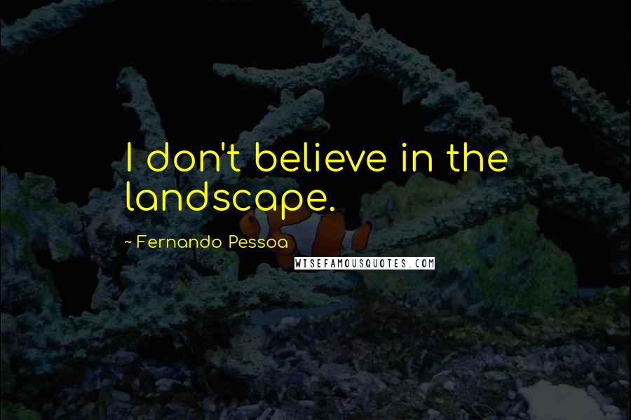 Fernando Pessoa Quotes: I don't believe in the landscape.