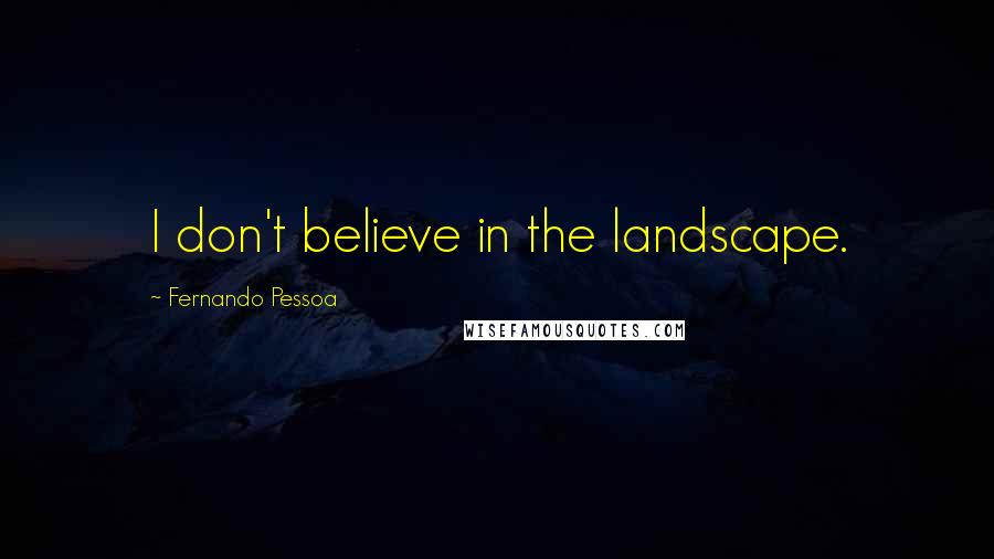 Fernando Pessoa Quotes: I don't believe in the landscape.