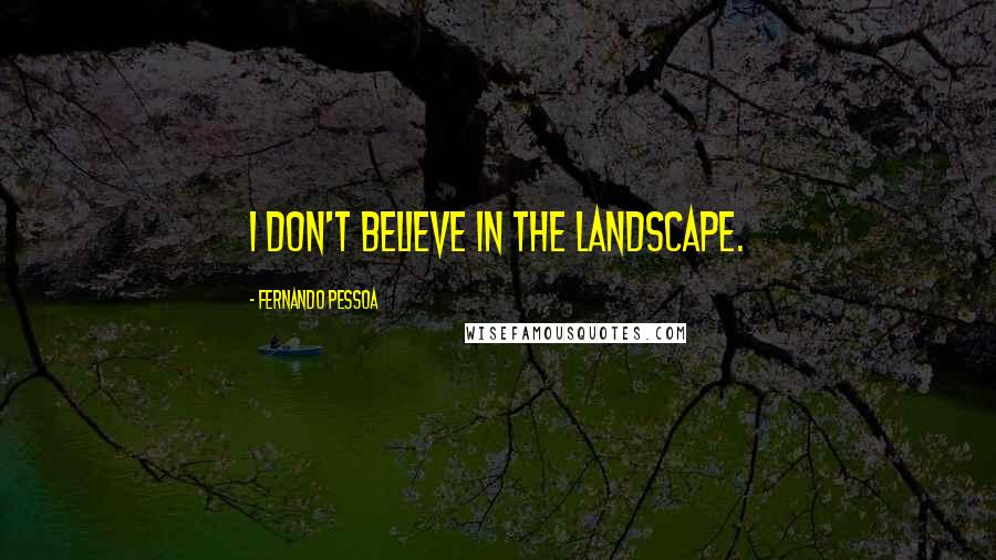 Fernando Pessoa Quotes: I don't believe in the landscape.