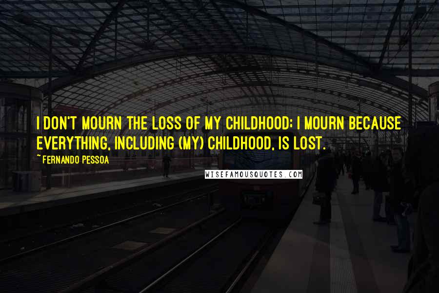 Fernando Pessoa Quotes: I don't mourn the loss of my childhood; I mourn because everything, including (my) childhood, is lost.