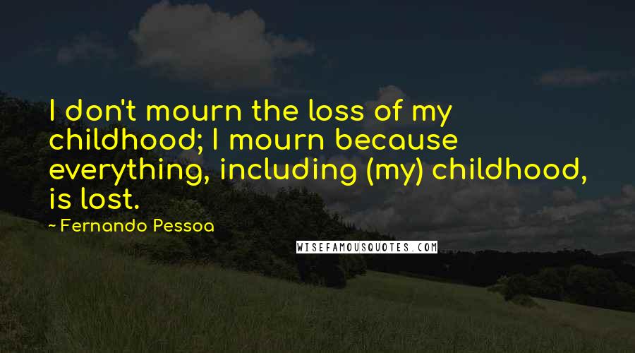 Fernando Pessoa Quotes: I don't mourn the loss of my childhood; I mourn because everything, including (my) childhood, is lost.