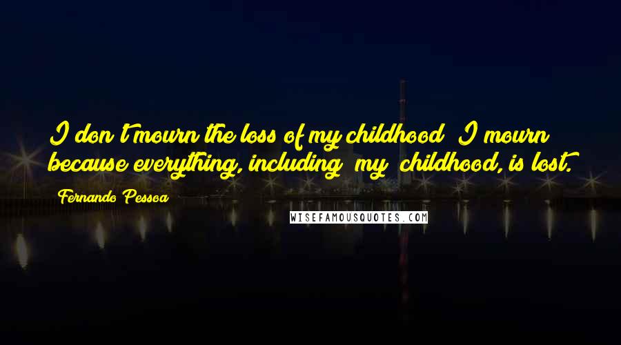 Fernando Pessoa Quotes: I don't mourn the loss of my childhood; I mourn because everything, including (my) childhood, is lost.