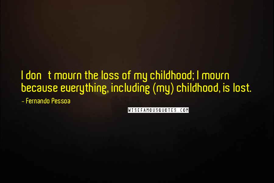 Fernando Pessoa Quotes: I don't mourn the loss of my childhood; I mourn because everything, including (my) childhood, is lost.