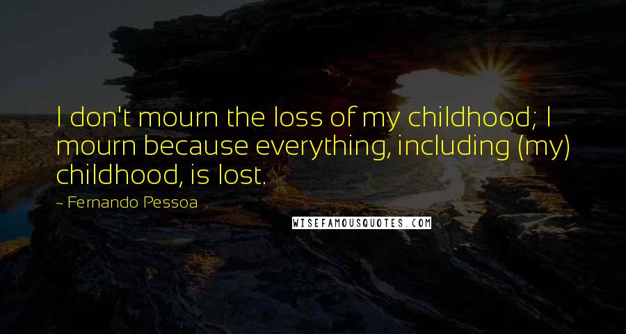 Fernando Pessoa Quotes: I don't mourn the loss of my childhood; I mourn because everything, including (my) childhood, is lost.