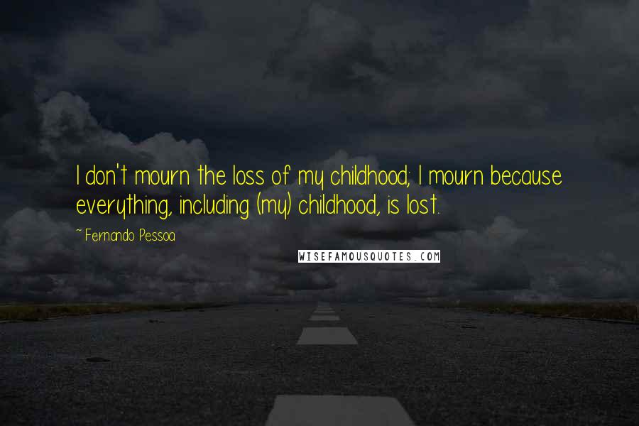 Fernando Pessoa Quotes: I don't mourn the loss of my childhood; I mourn because everything, including (my) childhood, is lost.