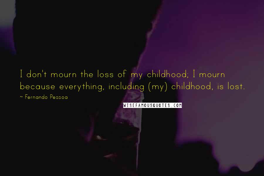 Fernando Pessoa Quotes: I don't mourn the loss of my childhood; I mourn because everything, including (my) childhood, is lost.