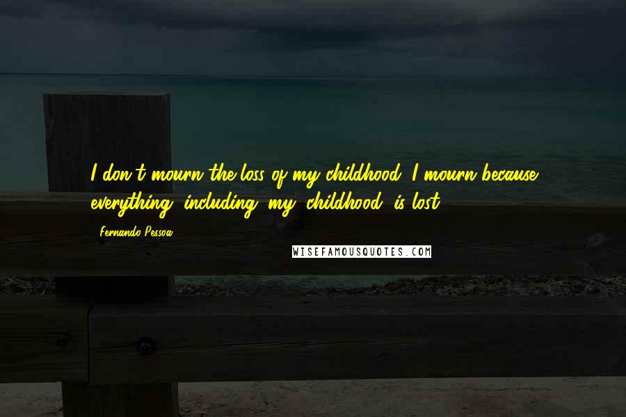 Fernando Pessoa Quotes: I don't mourn the loss of my childhood; I mourn because everything, including (my) childhood, is lost.