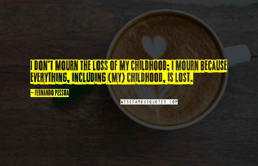 Fernando Pessoa Quotes: I don't mourn the loss of my childhood; I mourn because everything, including (my) childhood, is lost.