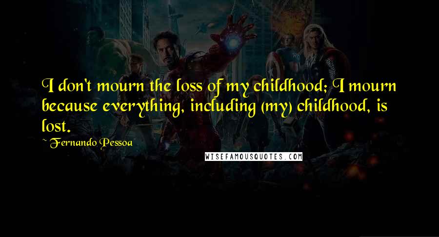 Fernando Pessoa Quotes: I don't mourn the loss of my childhood; I mourn because everything, including (my) childhood, is lost.