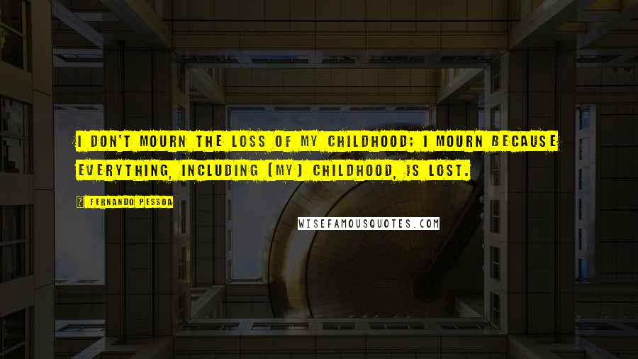 Fernando Pessoa Quotes: I don't mourn the loss of my childhood; I mourn because everything, including (my) childhood, is lost.