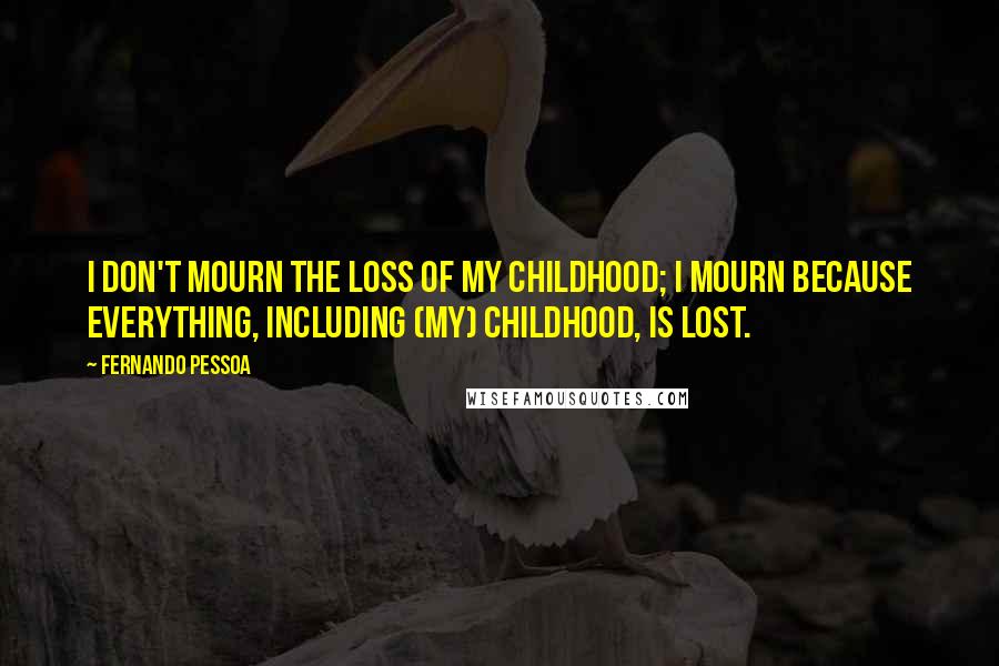 Fernando Pessoa Quotes: I don't mourn the loss of my childhood; I mourn because everything, including (my) childhood, is lost.