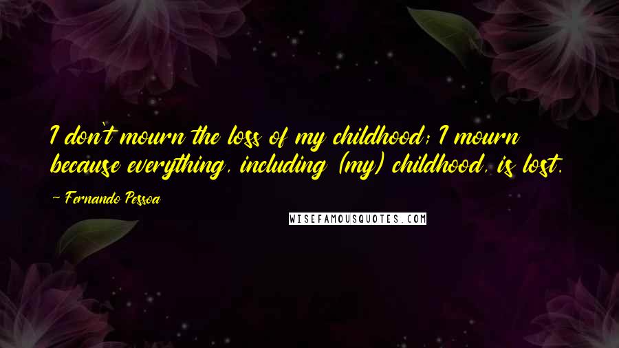 Fernando Pessoa Quotes: I don't mourn the loss of my childhood; I mourn because everything, including (my) childhood, is lost.