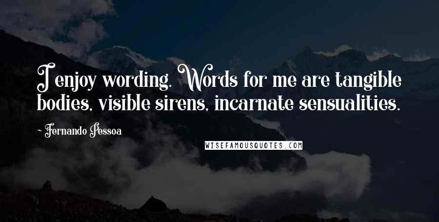 Fernando Pessoa Quotes: I enjoy wording. Words for me are tangible bodies, visible sirens, incarnate sensualities.