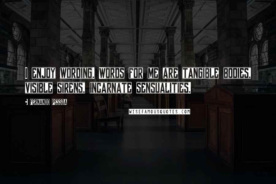 Fernando Pessoa Quotes: I enjoy wording. Words for me are tangible bodies, visible sirens, incarnate sensualities.