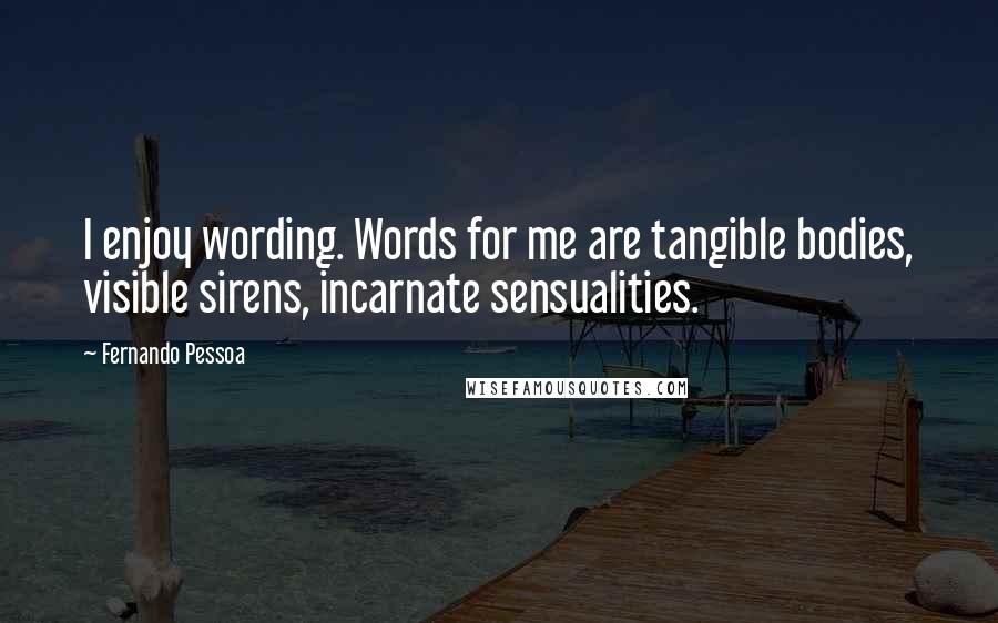 Fernando Pessoa Quotes: I enjoy wording. Words for me are tangible bodies, visible sirens, incarnate sensualities.