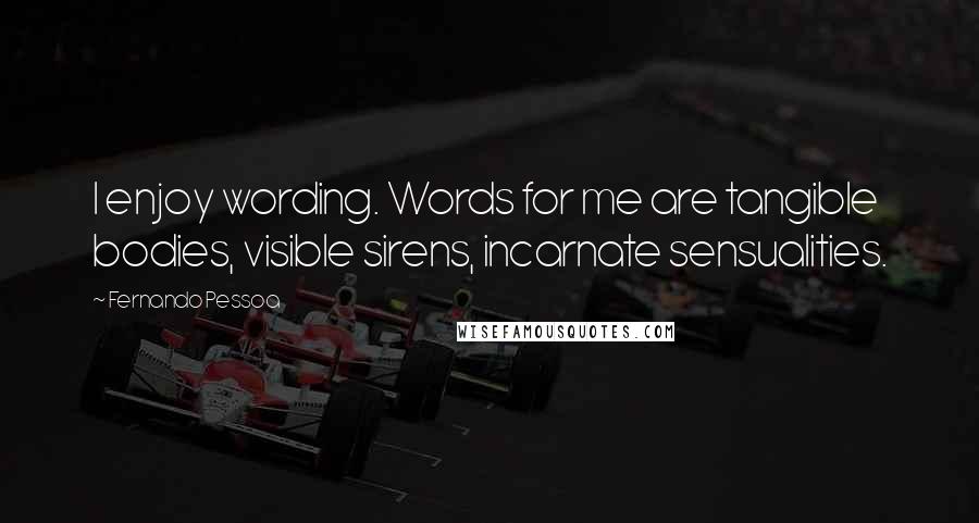 Fernando Pessoa Quotes: I enjoy wording. Words for me are tangible bodies, visible sirens, incarnate sensualities.