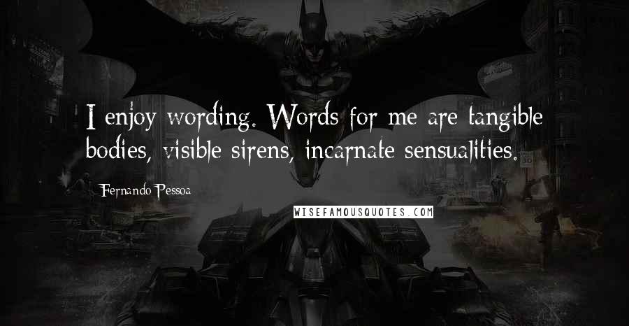 Fernando Pessoa Quotes: I enjoy wording. Words for me are tangible bodies, visible sirens, incarnate sensualities.