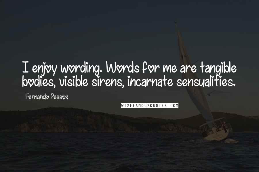 Fernando Pessoa Quotes: I enjoy wording. Words for me are tangible bodies, visible sirens, incarnate sensualities.