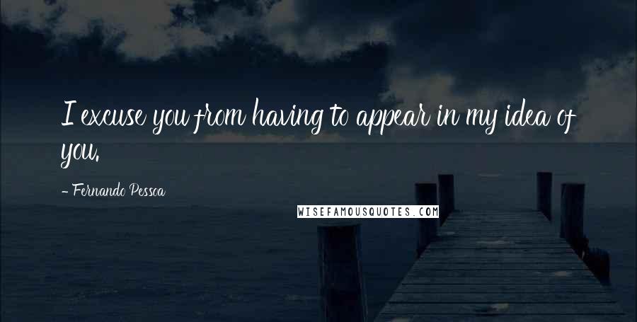Fernando Pessoa Quotes: I excuse you from having to appear in my idea of you.