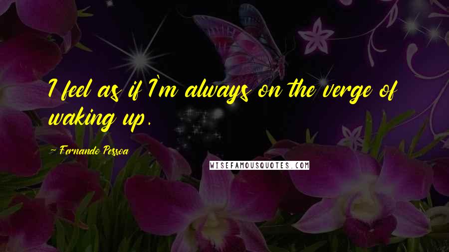 Fernando Pessoa Quotes: I feel as if I'm always on the verge of waking up.