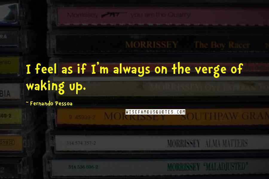 Fernando Pessoa Quotes: I feel as if I'm always on the verge of waking up.