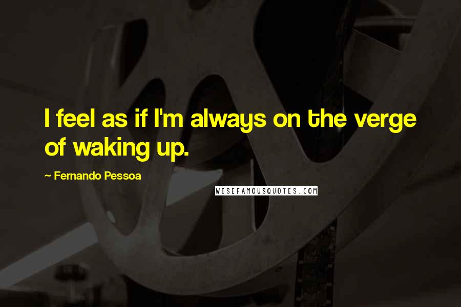 Fernando Pessoa Quotes: I feel as if I'm always on the verge of waking up.