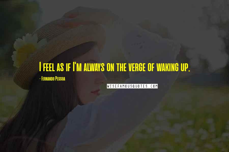 Fernando Pessoa Quotes: I feel as if I'm always on the verge of waking up.